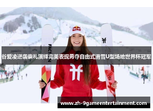 谷爱凌逆袭崇礼演绎完美表现勇夺自由式滑雪U型场地世界杯冠军